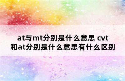 at与mt分别是什么意思 cvt和at分别是什么意思有什么区别